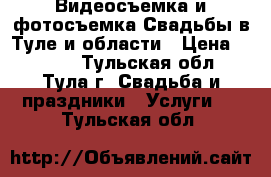 Видеосъемка и фотосъемка Свадьбы в Туле и области › Цена ­ 1 000 - Тульская обл., Тула г. Свадьба и праздники » Услуги   . Тульская обл.